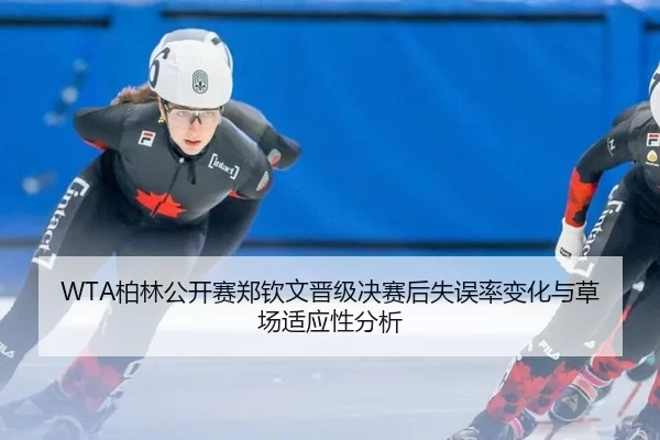WTA柏林公开赛郑钦文晋级决赛后失误率变化与草场适应性分析