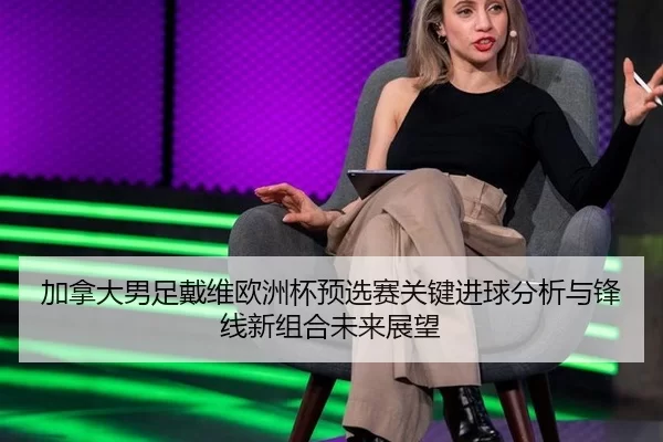加拿大男足戴维欧洲杯预选赛关键进球分析与锋线新组合未来展望