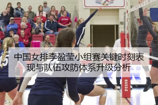 中国女排李盈莹小组赛关键时刻表现与队伍攻防体系升级分析